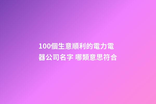 100個生意順利的電力電器公司名字 哪類意思符合-第1張-公司起名-玄機派